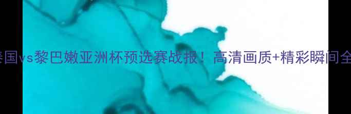 图片 🌏泰国vs黎巴嫩亚洲杯预选赛战报！高清画质+精彩瞬间全🏆2