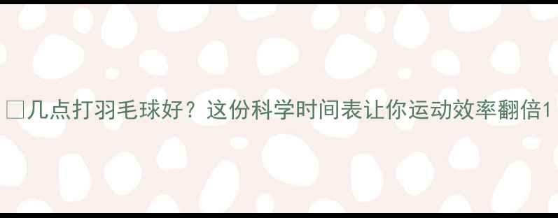 图片 🌞几点打羽毛球好？这份科学时间表让你运动效率翻倍1