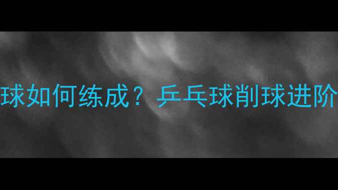 图片 🌟120板削球如何练成？乒乓球削球进阶全攻略🌟2