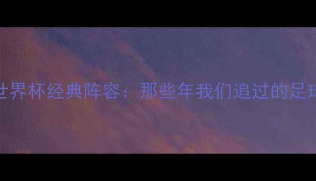 图片 🌟2006世界杯经典阵容：那些年我们追过的足球传奇🌟