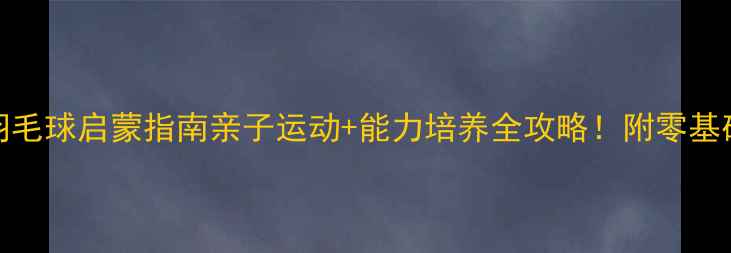 图片 🌟3-6岁宝宝羽毛球启蒙指南亲子运动+能力培养全攻略！附零基础教学视频🏸1