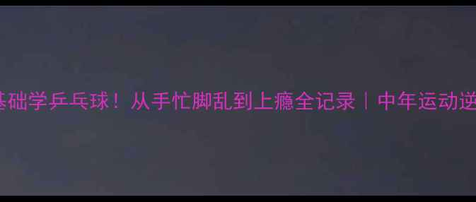 图片 🌟30岁零基础学乒乓球！从手忙脚乱到上瘾全记录｜中年运动逆袭指南🏓1