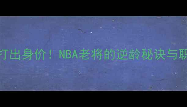 图片 🌟34岁仍能打出身价！NBA老将的逆龄秘诀与职业规划全💡