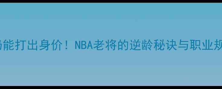 图片 🌟34岁仍能打出身价！NBA老将的逆龄秘诀与职业规划全💡2