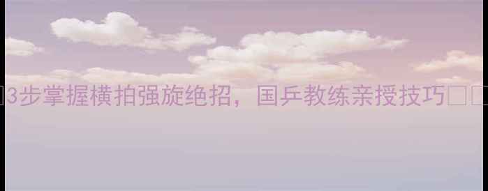 图片 🌟3步掌握横拍强旋绝招，国乒教练亲授技巧🏓️2