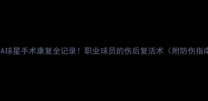 图片 🌟CBA球星手术康复全记录！职业球员的伤后复活术（附防伤指南）1