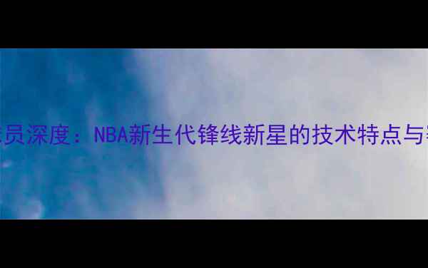 图片 🌟Darder球员深度：NBA新生代锋线新星的技术特点与赛场表现🔥