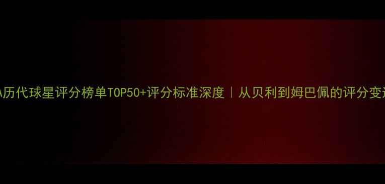 图片 🌟FIFA历代球星评分榜单TOP50+评分标准深度｜从贝利到姆巴佩的评分变迁史📊