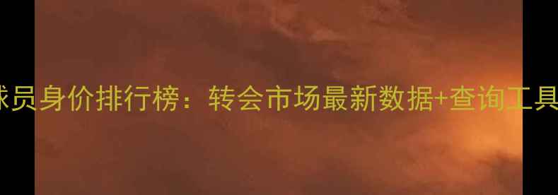 图片 🌟FIFA球员身价排行榜：转会市场最新数据+查询工具推荐🌟1