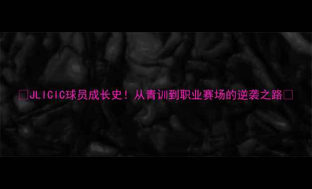 图片 🌟JLICIC球员成长史！从青训到职业赛场的逆袭之路🌟