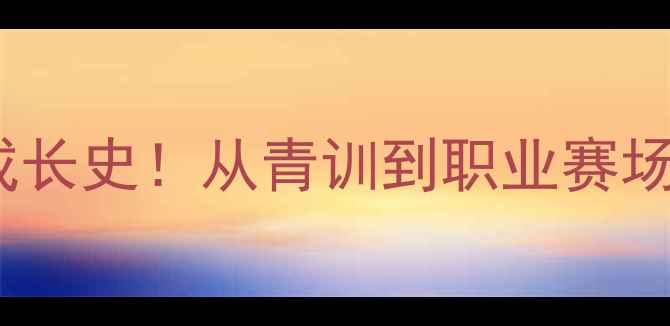 图片 🌟JLICIC球员成长史！从青训到职业赛场的逆袭之路🌟1