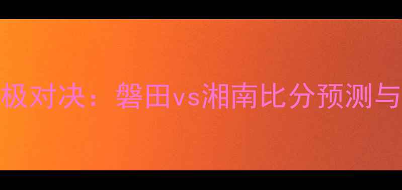 图片 🌟J联赛终极对决：磐田vs湘南比分预测与战术全🌟1