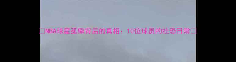 图片 🌟NBA球星孤僻背后的真相：10位球员的社恐日常💡
