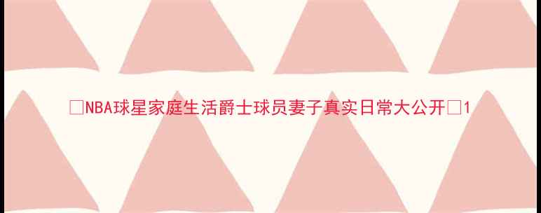 图片 🌟NBA球星家庭生活爵士球员妻子真实日常大公开🌟1