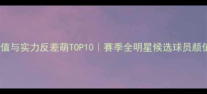 图片 🌟NBA颜值与实力反差萌TOP10｜赛季全明星候选球员颜值测评🌟