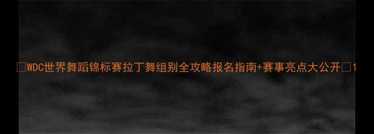 图片 🌟WDC世界舞蹈锦标赛拉丁舞组别全攻略报名指南+赛事亮点大公开✨1