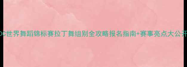 图片 🌟WDC世界舞蹈锦标赛拉丁舞组别全攻略报名指南+赛事亮点大公开✨2
