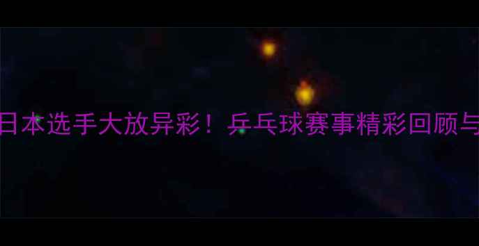 图片 🌟WTT澳门站日本选手大放异彩！乒乓球赛事精彩回顾与未来展望🏓1