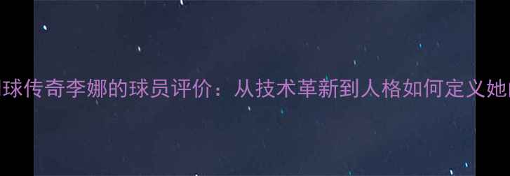 图片 🌟一代网球传奇李娜的球员评价：从技术革新到人格如何定义她的时代🌟