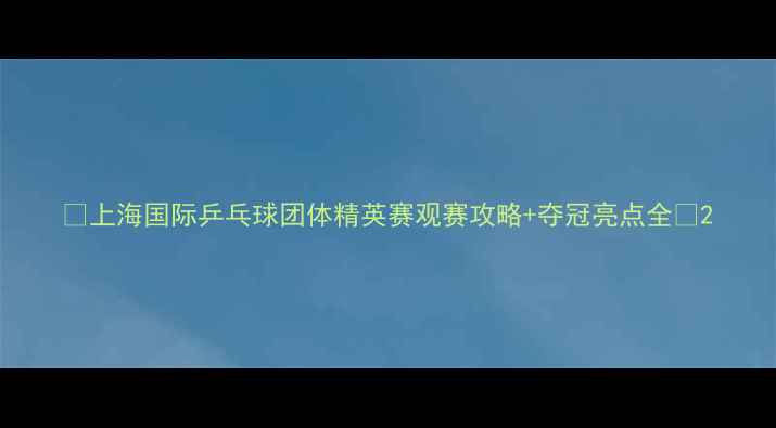 图片 🌟上海国际乒乓球团体精英赛观赛攻略+夺冠亮点全🎾2