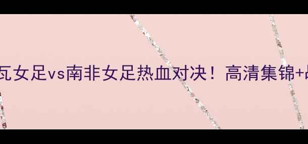 图片 🌟世界杯预选赛科特迪瓦女足vs南非女足热血对决！高清集锦+战术+球星高光全公开🔥