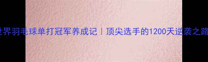 图片 🌟世界羽毛球单打冠军养成记｜顶尖选手的1200天逆袭之路🏸1