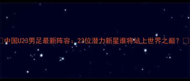 图片 🌟中国U23男足最新阵容：23位潜力新星谁将站上世界之巅？🌟2
