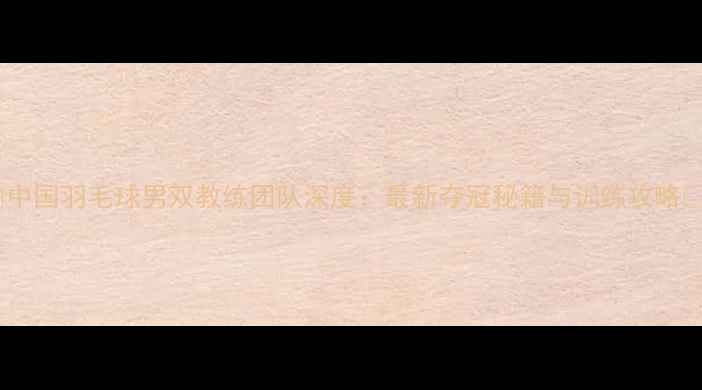 图片 🌟中国羽毛球男双教练团队深度：最新夺冠秘籍与训练攻略🏸2