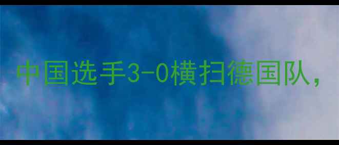 图片 🌟中德乒乓球巅峰对决：中国选手3-0横扫德国队，训练秘籍和科技助力💥2