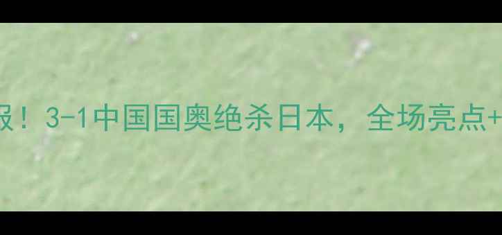 图片 🌟中日足球赛最新战报！3-1中国国奥绝杀日本，全场亮点+战术（附赛后评分）2