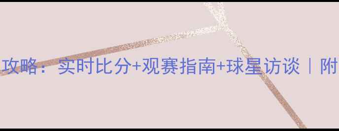 图片 🌟中网赛事全攻略：实时比分+观赛指南+球星访谈｜附直播时间表🌟