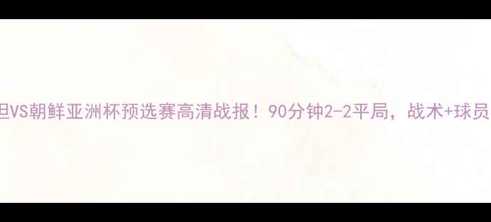 图片 🌟乌兹别克斯坦VS朝鲜亚洲杯预选赛高清战报！90分钟2-2平局，战术+球员表现全记录🌟1