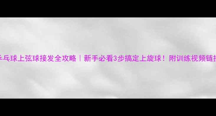 图片 🌟乒乓球上弦球接发全攻略｜新手必看3步搞定上旋球！附训练视频链接🔥