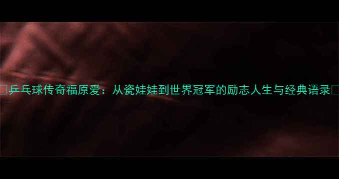 图片 🌟乒乓球传奇福原爱：从瓷娃娃到世界冠军的励志人生与经典语录🏓
