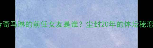 图片 🌟乒乓球传奇马琳的前任女友是谁？尘封20年的体坛秘恋故事🏓️2