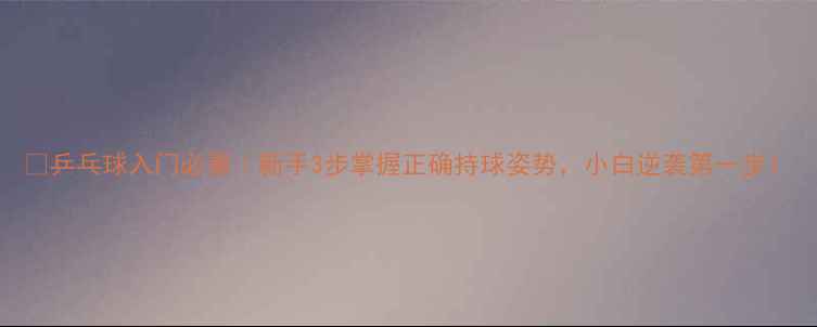 图片 🌟乒乓球入门必看｜新手3步掌握正确持球姿势，小白逆袭第一步！