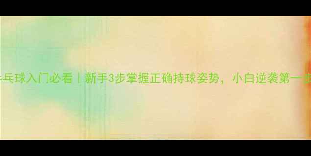图片 🌟乒乓球入门必看｜新手3步掌握正确持球姿势，小白逆袭第一步！1