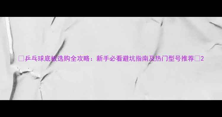 图片 🌟乒乓球底板选购全攻略：新手必看避坑指南及热门型号推荐🌟2
