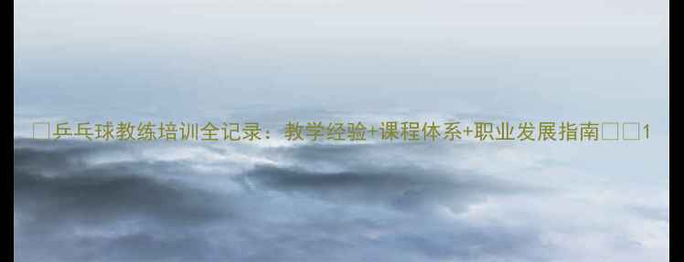 图片 🌟乒乓球教练培训全记录：教学经验+课程体系+职业发展指南🏓💼1
