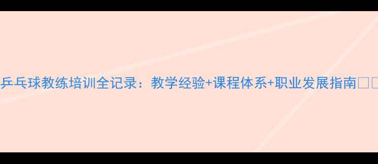 图片 🌟乒乓球教练培训全记录：教学经验+课程体系+职业发展指南🏓💼2