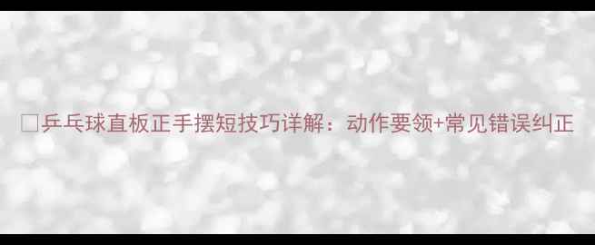 图片 🌟乒乓球直板正手摆短技巧详解：动作要领+常见错误纠正