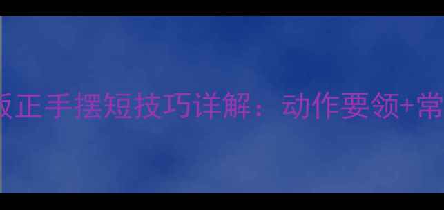 图片 🌟乒乓球直板正手摆短技巧详解：动作要领+常见错误纠正1