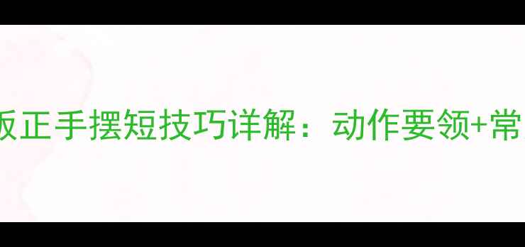 图片 🌟乒乓球直板正手摆短技巧详解：动作要领+常见错误纠正2