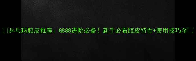 图片 🌟乒乓球胶皮推荐：G888进阶必备！新手必看胶皮特性+使用技巧全🌟