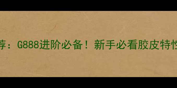 图片 🌟乒乓球胶皮推荐：G888进阶必备！新手必看胶皮特性+使用技巧全🌟1