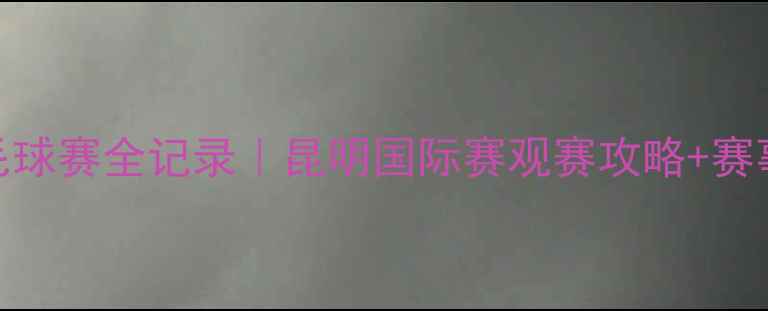 图片 🌟云南羽毛球赛全记录｜昆明国际赛观赛攻略+赛事亮点全🏸