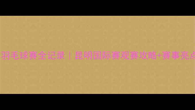 图片 🌟云南羽毛球赛全记录｜昆明国际赛观赛攻略+赛事亮点全🏸1