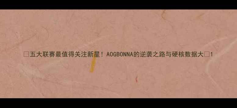 图片 🌟五大联赛最值得关注新星！AOGBONNA的逆袭之路与硬核数据大🌟1