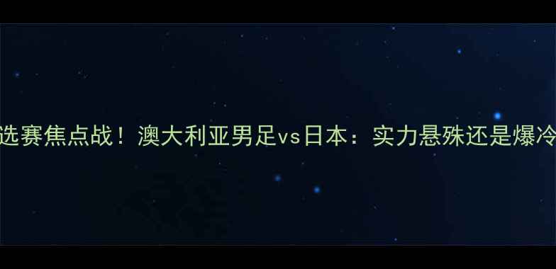 图片 🌟亚洲杯预选赛焦点战！澳大利亚男足vs日本：实力悬殊还是爆冷可能？全！