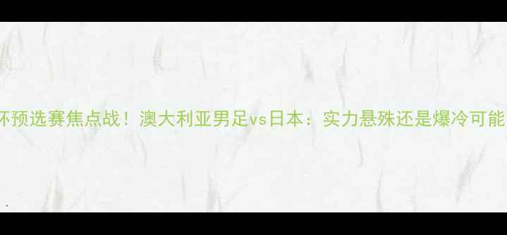 图片 🌟亚洲杯预选赛焦点战！澳大利亚男足vs日本：实力悬殊还是爆冷可能？全！1